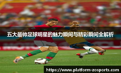 五大最帅足球明星的魅力瞬间与精彩瞬间全解析