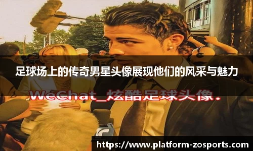 足球场上的传奇男星头像展现他们的风采与魅力
